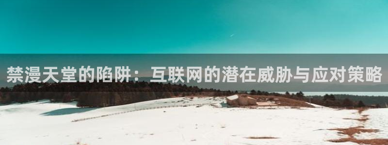 虫虫漫画专注动漫的门户网站：禁漫天堂的陷阱：互联网的潜在威胁与应对策略