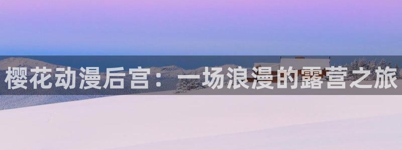 age专注动漫的门户网站：樱花动漫后宫：一场浪漫的露营之旅