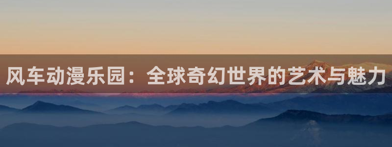 colamanage漫画下载：风车动漫乐园：全球奇幻世界的艺术与魅力