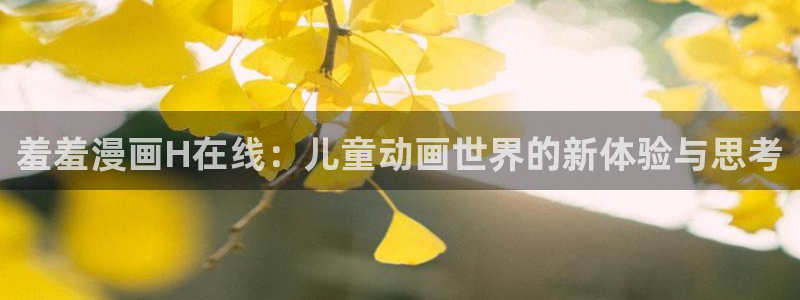 虫虫漫画官网网址：羞羞漫画H在线：儿童动画世界的新体验与思考