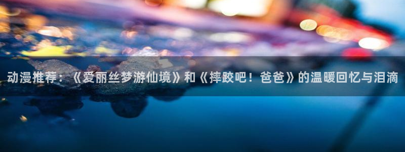 虫虫漫画网：动漫推荐：《爱丽丝梦游仙境》和《摔跤吧！爸爸》的温暖回忆与泪滴