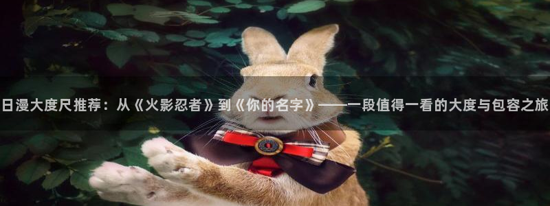 colamanage漫画下载：日漫大度尺推荐：从《火影忍者》到《你的名字》——一段值得一看的大度与包容之旅