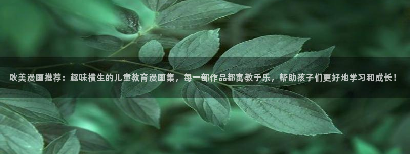 在线动画动漫下载虫虫漫画：耿美漫画推荐：趣味横生的儿童教育漫画集，每一部作品都寓教于乐，帮助孩子们更好地学习和成长！
