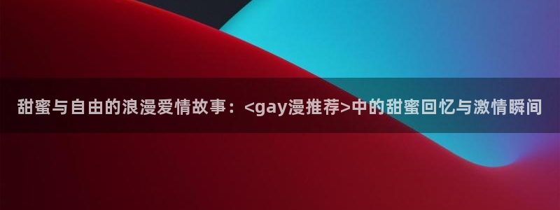 虫虫漫画：甜蜜与自由的浪漫爱情故事：<gay漫推荐>中的甜蜜回忆与激情瞬间