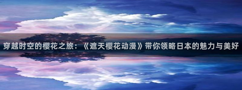 虫虫漫画网：穿越时空的樱花之旅：《遮天樱花动漫》带你领略日本的魅力与美好