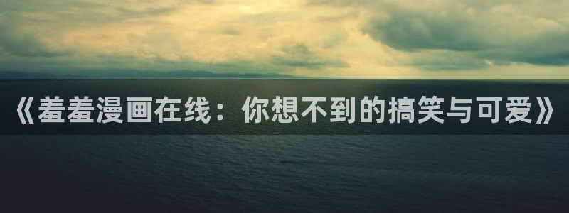 age樱花动漫：《羞羞漫画在线：你想不到的搞笑与可爱》