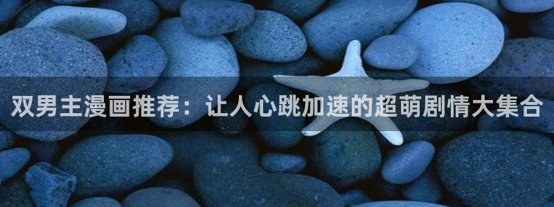 lovestage漫画免费阅读：双男主漫画推荐：让人心跳加速的超萌剧情大集合