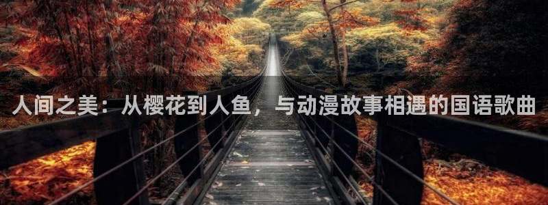 虫虫漫画官网樱花动漫：人间之美：从樱花到人鱼，与动漫故事相遇的国语歌曲