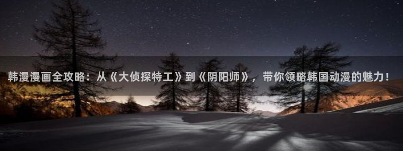 虫虫漫画下载动漫全免费：韩漫漫画全攻略：从《大侦探特工》到《阴阳师》，带你领略韩国动漫的魅力！
