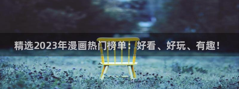 虫虫漫画官网入口老版本：精选2023年漫画热门榜单：好看、好玩、有趣！