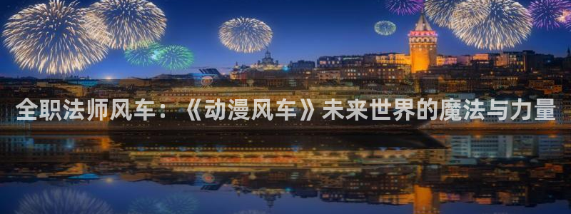 虫虫漫画官网版入口：全职法师风车：《动漫风车》未来世界的魔法与力量