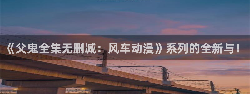 虫虫漫画网：《父鬼全集无删减：风车动漫》系列的全新与！