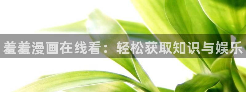虫虫漫画官网网址：羞羞漫画在线看：轻松获取知识与娱乐
