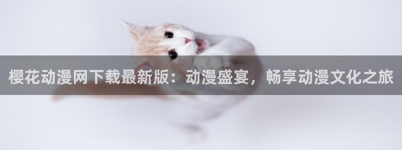 虫虫漫画网下载：樱花动漫网下载最新版：动漫盛宴，畅享动漫文化之旅
