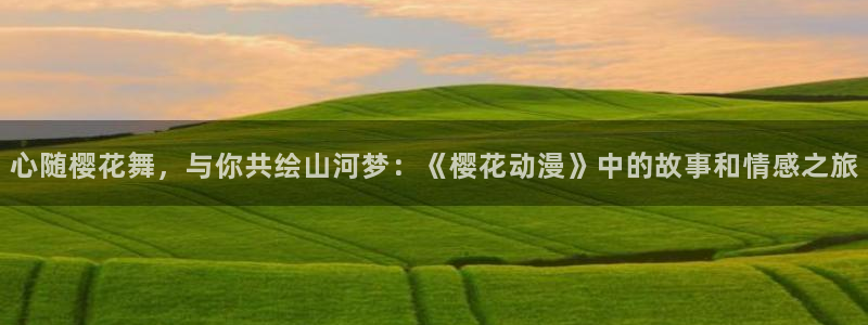 在线动画动漫下载虫虫漫画：心随樱花舞，与你共绘山河梦：《樱花动漫》中的故事和情感之旅