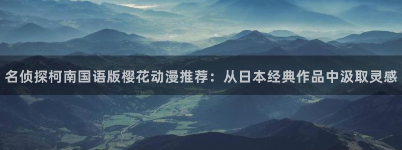 虫虫漫画官网在线入口：名侦探柯南国语版樱花动漫推荐：从日本经典作品中汲取灵感