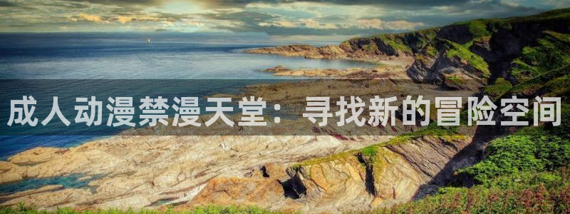 age专注动漫的门户网站：成人动漫禁漫天堂：寻找新的冒险空间